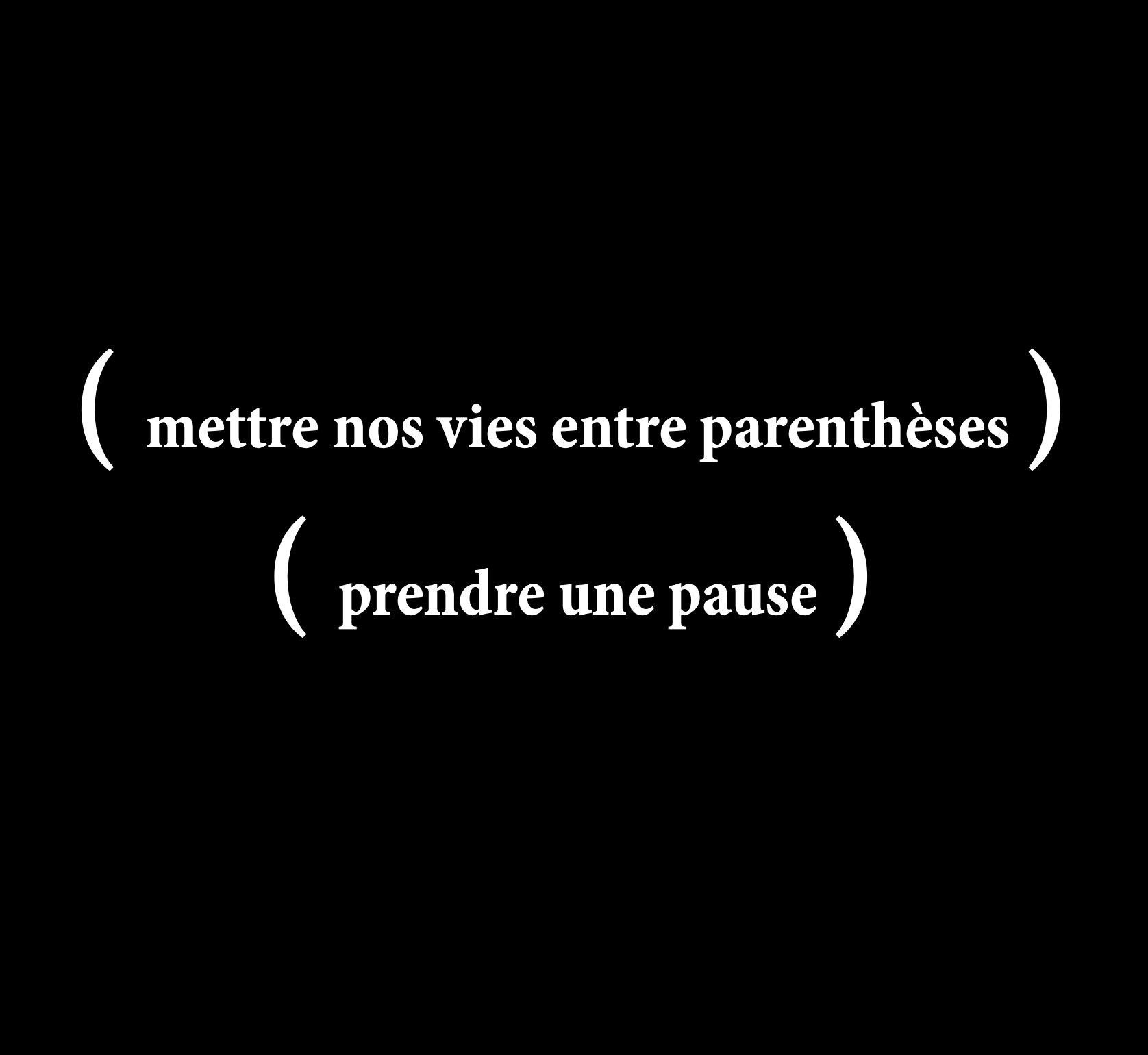 Les Parenthèses | texte graphique sur fond noir: mettre nos vies entre parenthèses, prendre une pause